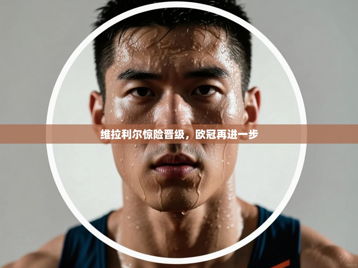 维拉利尔惊险晋级，欧冠再进一步  第1张