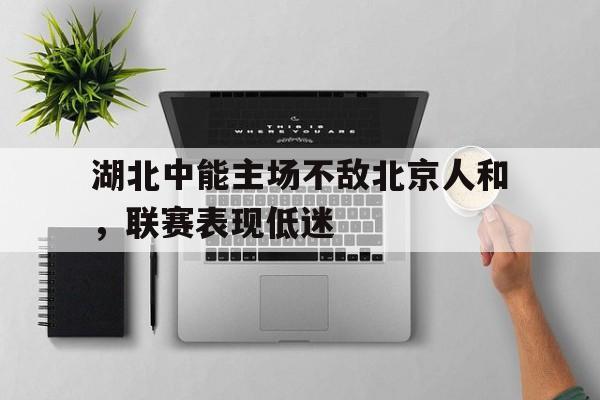 开云体育网页版入口-关于湖北中能主场不敌北京人和，联赛表现低迷的信息
